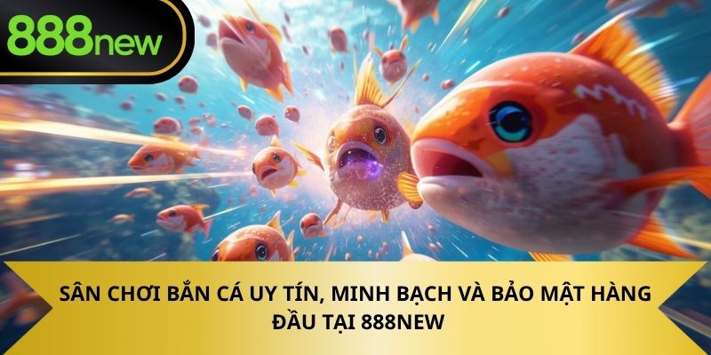 Sân chơi bắn cá uy tín, minh bạch và bảo mật hàng đầu tại 888NEW.