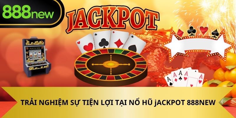 Trải nghiệm sự tiện lợi tại nổ hũ Jackpot 888NEW